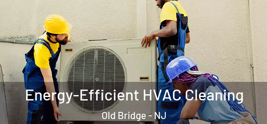  Energy-Efficient HVAC Cleaning Old Bridge - NJ