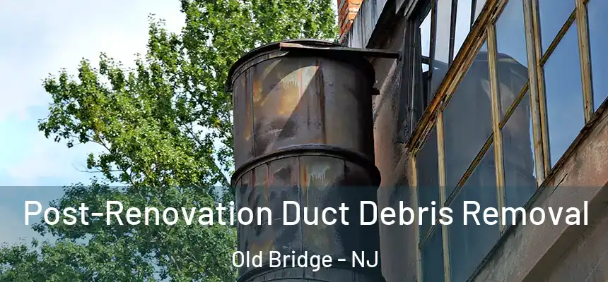  Post-Renovation Duct Debris Removal Old Bridge - NJ